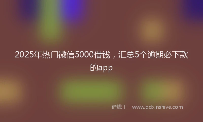 2025年热门微信5000借钱，汇总5个逾期必下款的app