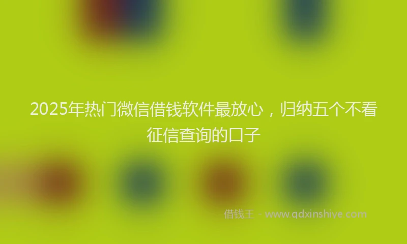 2025年热门微信借钱软件最放心，归纳五个不看征信查询的口子