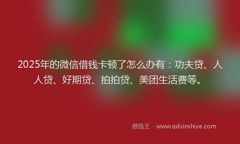 2025年的微信借钱卡顿了怎么办有：功夫贷、人人贷、好期贷、拍拍贷、美团生活费等。