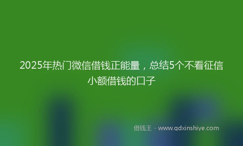 2025年热门微信借钱正能量，总结5个不看征信小额借钱的口子