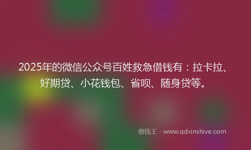 2025年的微信公众号百姓救急借钱有：拉卡拉、好期贷、小花钱包、省呗、随身贷等。