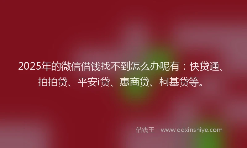 2025年的微信借钱找不到怎么办呢有：快贷通、拍拍贷、平安i贷、惠商贷、柯基贷等。