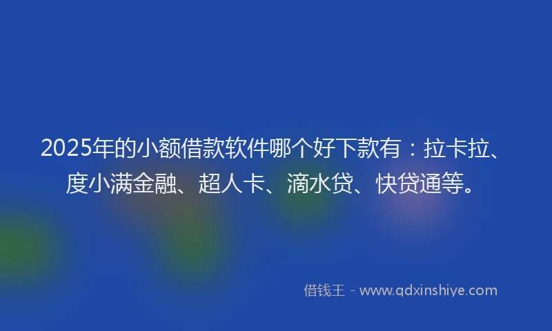 2025年的小额借款软件哪个好下款有：拉卡拉、度小满金融、超人卡、滴水贷、快贷通等。
