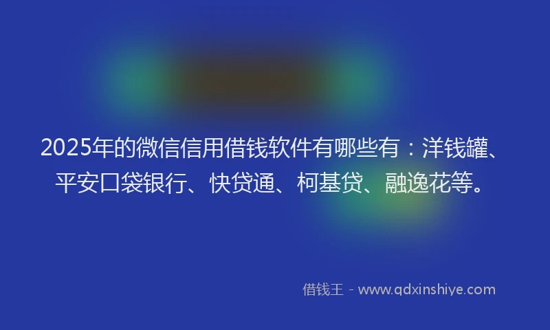 2025年的微信信用借钱软件有哪些有：洋钱罐、平安口袋银行、快贷通、柯基贷、融逸花等。