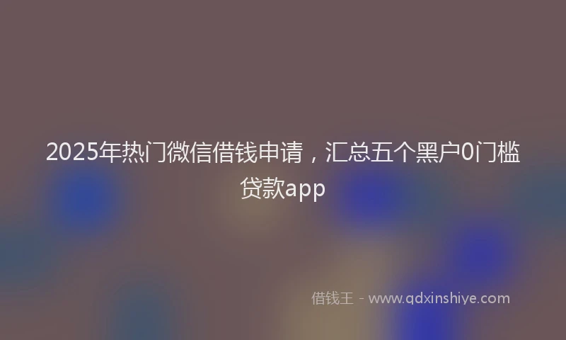 2025年热门微信借钱申请，汇总五个黑户0门槛贷款app