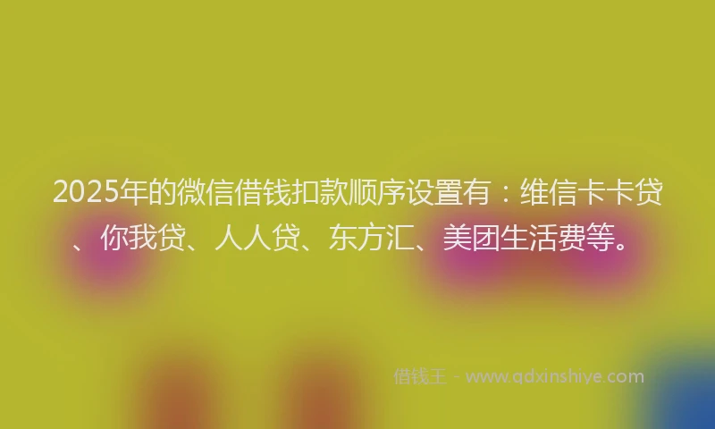 2025年的微信借钱扣款顺序设置有：维信卡卡贷、你我贷、人人贷、东方汇、美团生活费等。