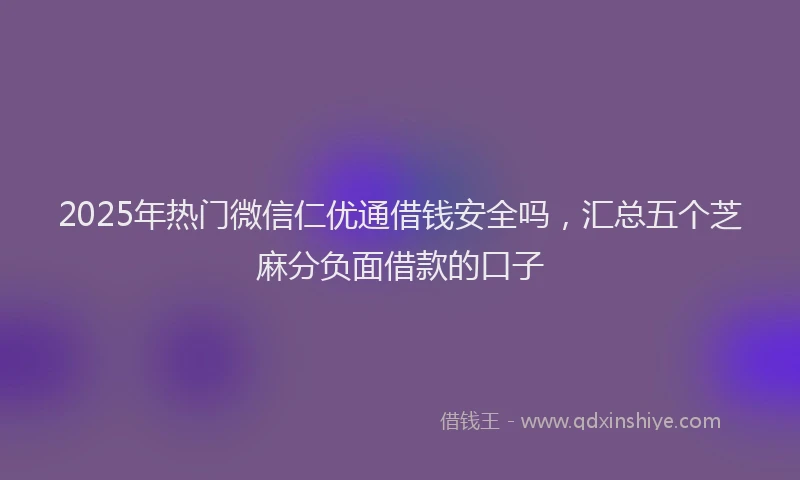 2025年热门微信仁优通借钱安全吗，汇总五个芝麻分负面借款的口子