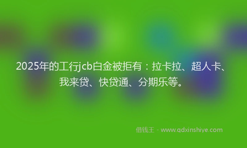 2025年的工行jcb白金被拒有：拉卡拉、超人卡、我来贷、快贷通、分期乐等。