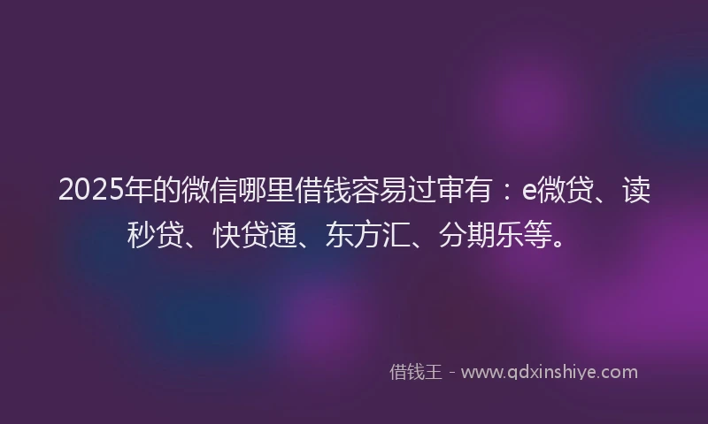 2025年的微信哪里借钱容易过审有：e微贷、读秒贷、快贷通、东方汇、分期乐等。