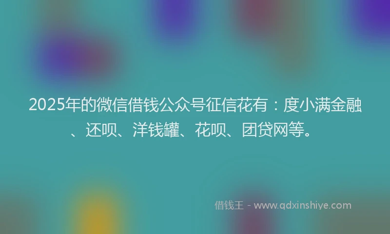 2025年的微信借钱公众号征信花有：度小满金融、还呗、洋钱罐、花呗、团贷网等。