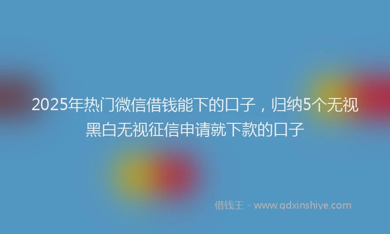 2025年热门微信借钱能下的口子，归纳5个无视黑白无视征信申请就下款的口子