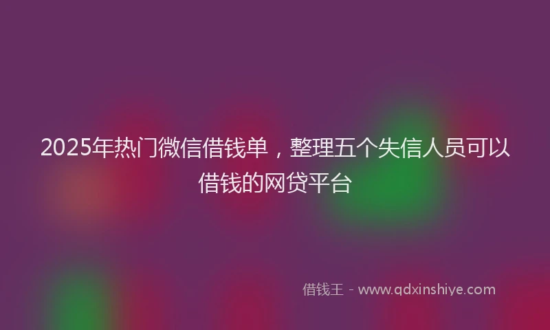 2025年热门微信借钱单，整理五个失信人员可以借钱的网贷平台