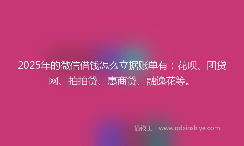 2025年的微信借钱怎么立据账单有：花呗、团贷网、拍拍贷、惠商贷、融逸花等。