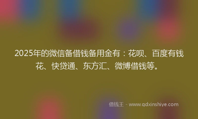 2025年的微信备借钱备用金有：花呗、百度有钱花、快贷通、东方汇、微博借钱等。