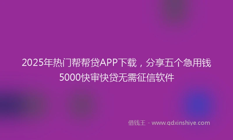 2025年热门帮帮贷APP下载，分享五个急用钱5000快审快贷无需征信软件