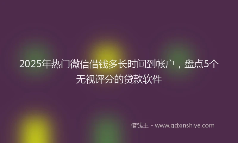2025年热门微信借钱多长时间到帐户，盘点5个无视评分的贷款软件