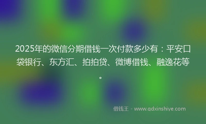 2025年的微信分期借钱一次付款多少有：平安口袋银行、东方汇、拍拍贷、微博借钱、融逸花等。