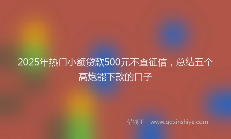 2025年热门小额贷款500元不查征信，总结五个高炮能下款的口子