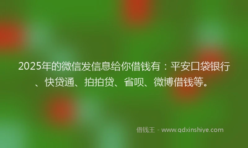 2025年的微信发信息给你借钱有：平安口袋银行、快贷通、拍拍贷、省呗、微博借钱等。