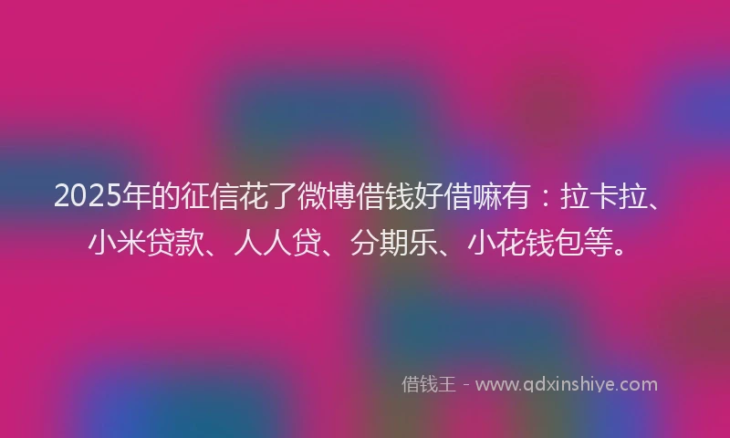 2025年的征信花了微博借钱好借嘛有：拉卡拉、小米贷款、人人贷、分期乐、小花钱包等。