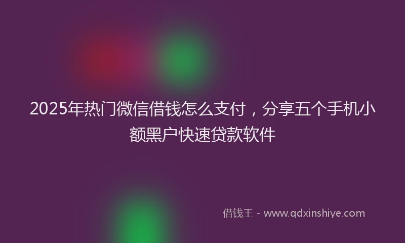 2025年热门微信借钱怎么支付，分享五个手机小额黑户快速贷款软件