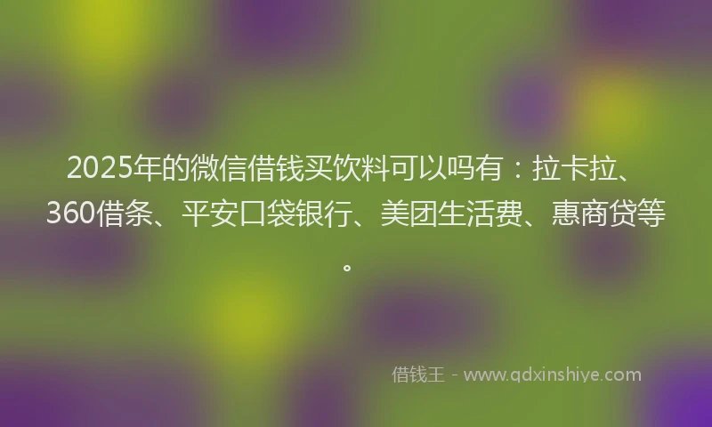 2025年的微信借钱买饮料可以吗有：拉卡拉、360借条、平安口袋银行、美团生活费、惠商贷等。