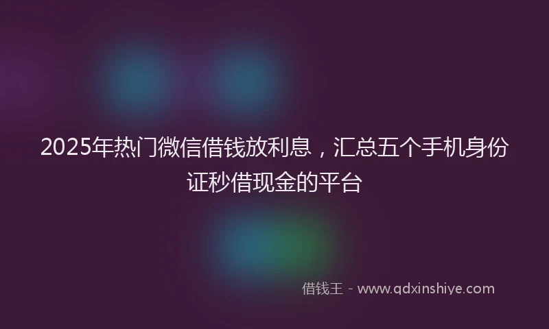 2025年热门微信借钱放利息，汇总五个手机身份证秒借现金的平台