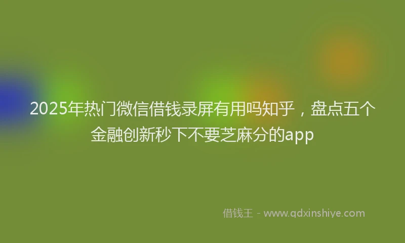 2025年热门微信借钱录屏有用吗知乎，盘点五个金融创新秒下不要芝麻分的app