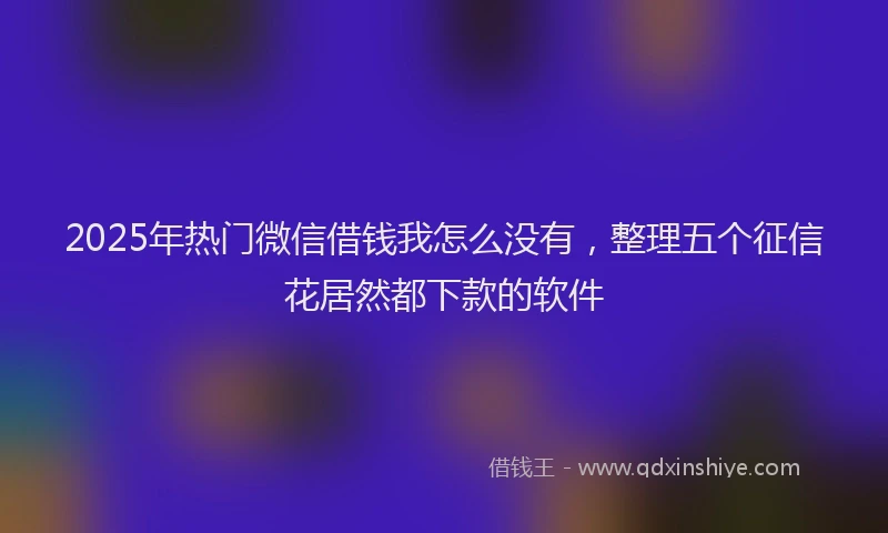 2025年热门微信借钱我怎么没有，整理五个征信花居然都下款的软件