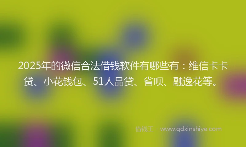 2025年的微信合法借钱软件有哪些有：维信卡卡贷、小花钱包、51人品贷、省呗、融逸花等。