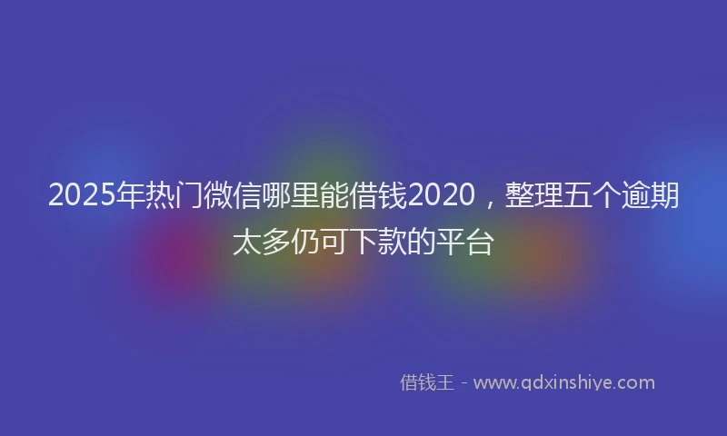 2025年热门微信哪里能借钱2020，整理五个逾期太多仍可下款的平台