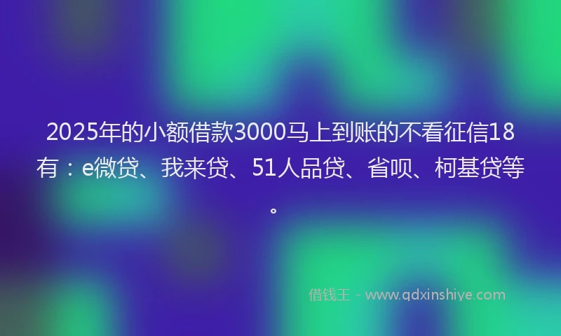 2025年的小额借款3000马上到账的不看征信18有：e微贷、我来贷、51人品贷、省呗、柯基贷等。