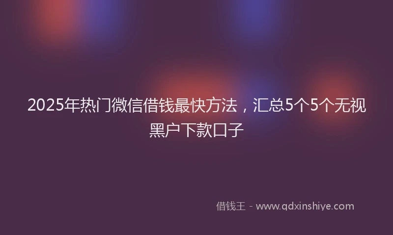 2025年热门微信借钱最快方法，汇总5个5个无视黑户下款口子