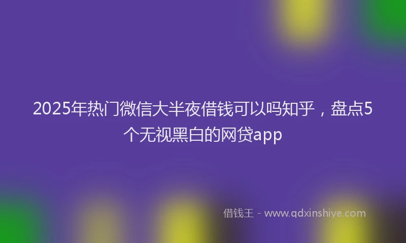 2025年热门微信大半夜借钱可以吗知乎，盘点5个无视黑白的网贷app