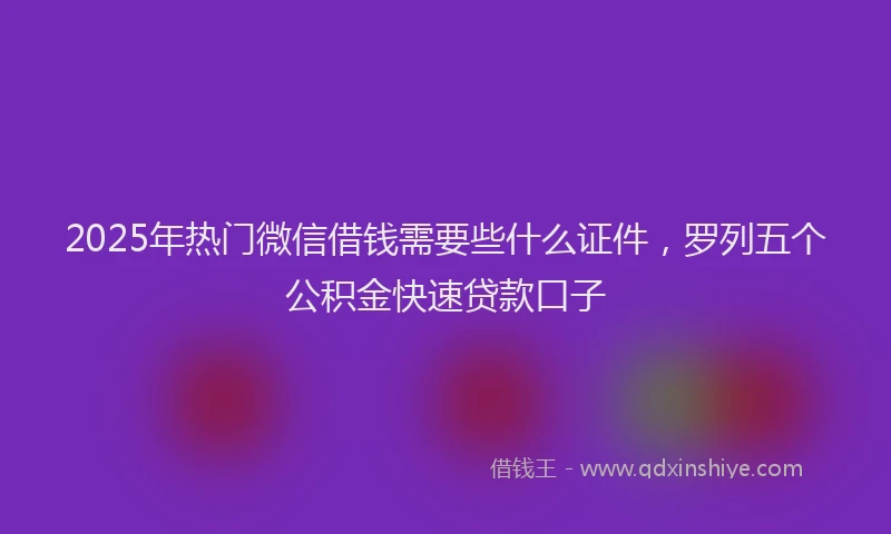 2025年热门微信借钱需要些什么证件，罗列五个公积金快速贷款口子