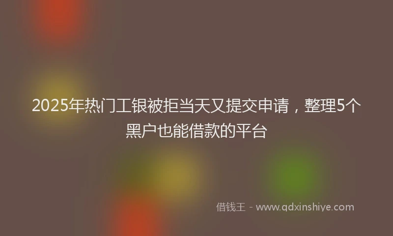 2025年热门工银被拒当天又提交申请，整理5个黑户也能借款的平台