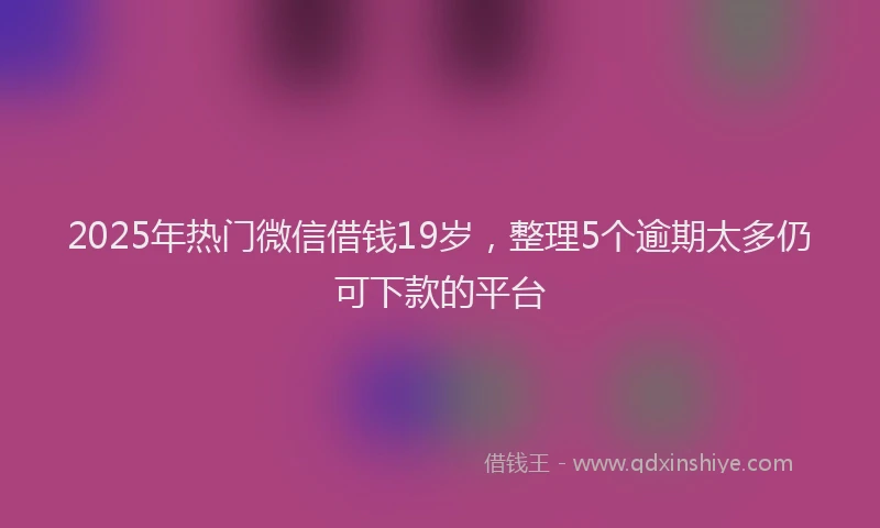 2025年热门微信借钱19岁，整理5个逾期太多仍可下款的平台