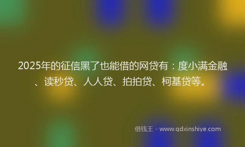 2025年的征信黑了也能借的网贷有：度小满金融、读秒贷、人人贷、拍拍贷、柯基贷等。