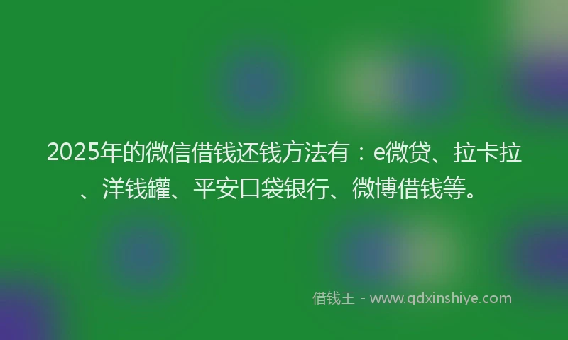 2025年的微信借钱还钱方法有：e微贷、拉卡拉、洋钱罐、平安口袋银行、微博借钱等。