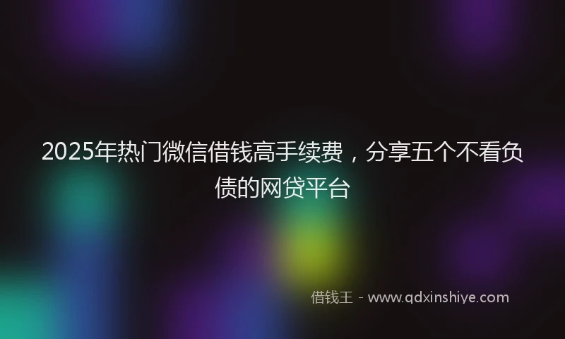 2025年热门微信借钱高手续费，分享五个不看负债的网贷平台