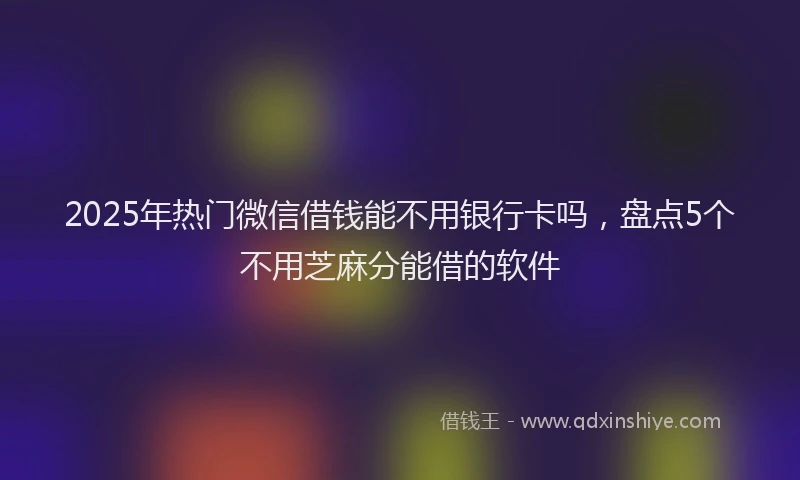 2025年热门微信借钱能不用银行卡吗，盘点5个不用芝麻分能借的软件