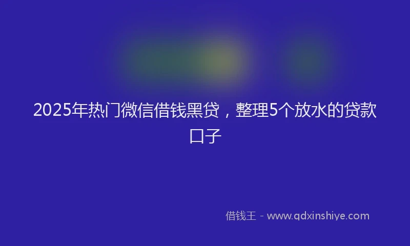 2025年热门微信借钱黑贷，整理5个放水的贷款口子