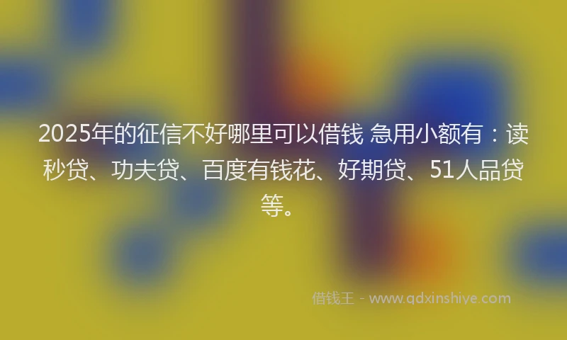 2025年的征信不好哪里可以借钱 急用小额有：读秒贷、功夫贷、百度有钱花、好期贷、51人品贷等。