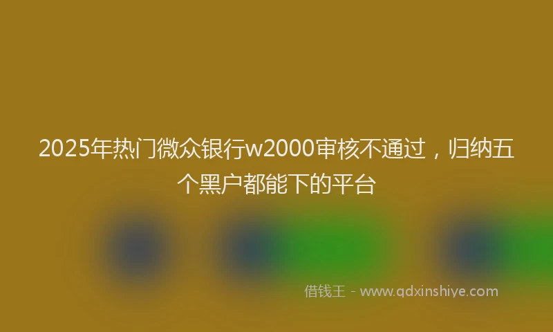 2025年热门微众银行w2000审核不通过，归纳五个黑户都能下的平台