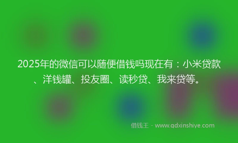 2025年的微信可以随便借钱吗现在有：小米贷款、洋钱罐、投友圈、读秒贷、我来贷等。