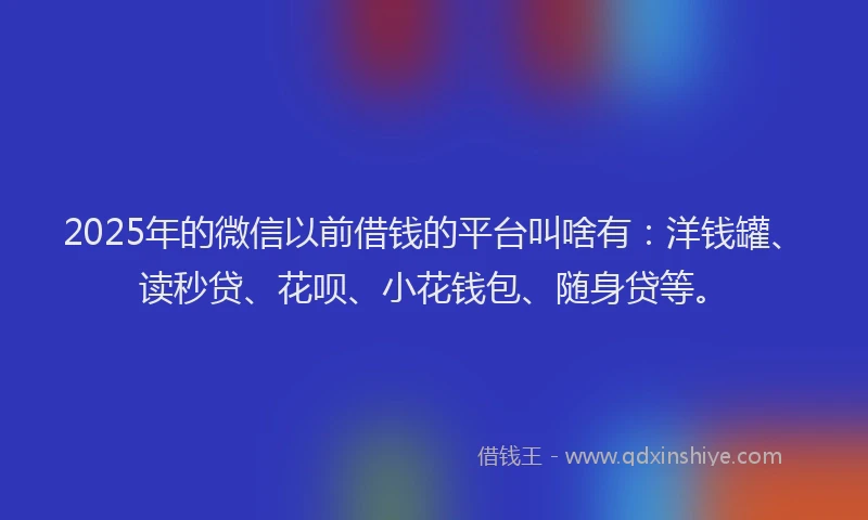 2025年的微信以前借钱的平台叫啥有：洋钱罐、读秒贷、花呗、小花钱包、随身贷等。