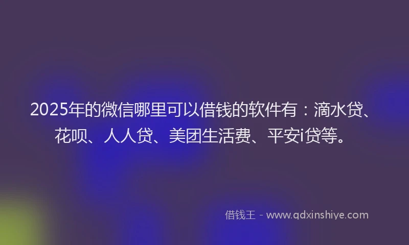 2025年的微信哪里可以借钱的软件有：滴水贷、花呗、人人贷、美团生活费、平安i贷等。