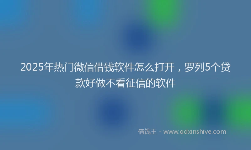 2025年热门微信借钱软件怎么打开，罗列5个贷款好做不看征信的软件
