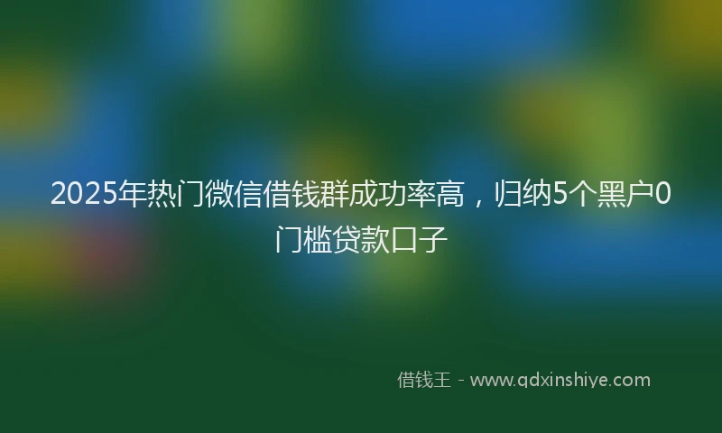 2025年热门微信借钱群成功率高，归纳5个黑户0门槛贷款口子