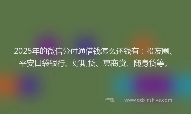 2025年的微信分付通借钱怎么还钱有：投友圈、平安口袋银行、好期贷、惠商贷、随身贷等。